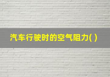 汽车行驶时的空气阻力( )